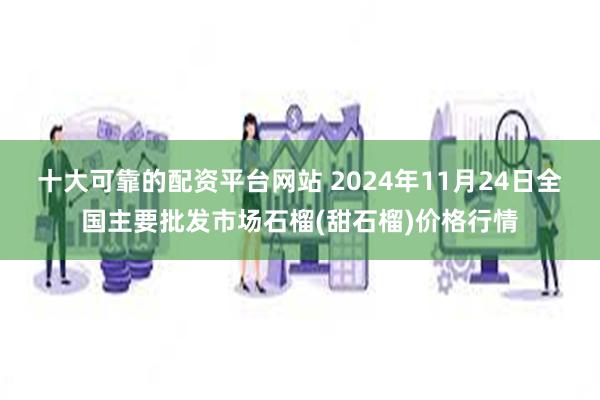 十大可靠的配资平台网站 2024年11月24日全国主要批发市场石榴(甜石榴)价格行情