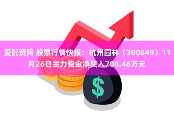 爱配资网 股票行情快报：杭州园林（300649）11月26日主力资金净买入704.46万元