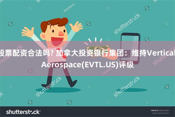 股票配资合法吗? 加拿大投资银行集团：维持Vertical Aerospace(EVTL.US)评级