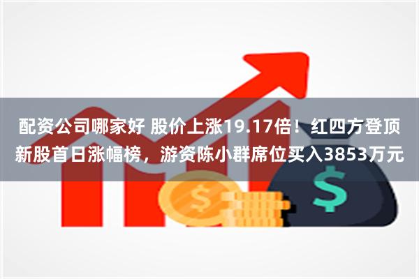 配资公司哪家好 股价上涨19.17倍！红四方登顶新股首日涨幅榜，游资陈小群席位买入3853万元