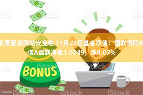 股票配资网站安全性 11月28日基金净值：国联恒阳纯债A最新净值1.0749，涨0.07%