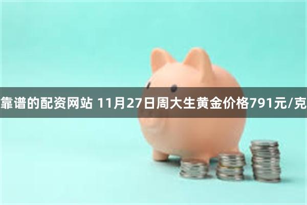 靠谱的配资网站 11月27日周大生黄金价格791元/克