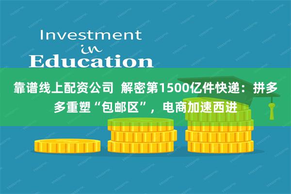 靠谱线上配资公司  解密第1500亿件快递：拼多多重塑“包邮区”，电商加速西进