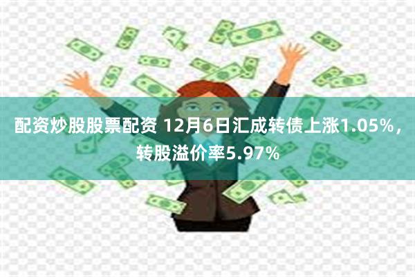 配资炒股股票配资 12月6日汇成转债上涨1.05%，转股溢价率5.97%