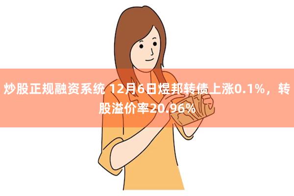 炒股正规融资系统 12月6日煜邦转债上涨0.1%，转股溢价率20.96%