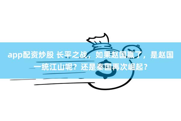 app配资炒股 长平之战，如果赵国赢了，是赵国一统江山呢？还是秦国再次崛起？