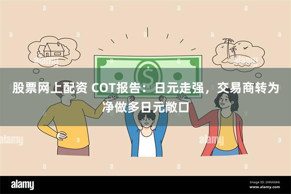 股票网上配资 COT报告：日元走强，交易商转为净做多日元敞口