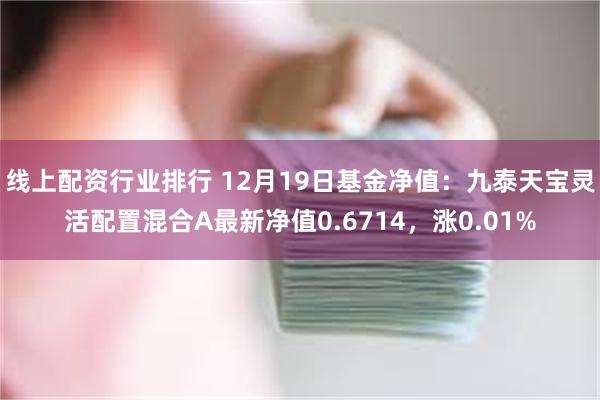 线上配资行业排行 12月19日基金净值：九泰天宝灵活配置混合A最新净值0.6714，涨0.01%