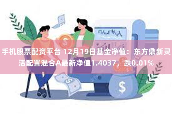 手机股票配资平台 12月19日基金净值：东方鼎新灵活配置混合A最新净值1.4037，跌0.01%