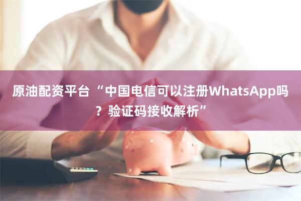 原油配资平台 “中国电信可以注册WhatsApp吗？验证码接收解析”