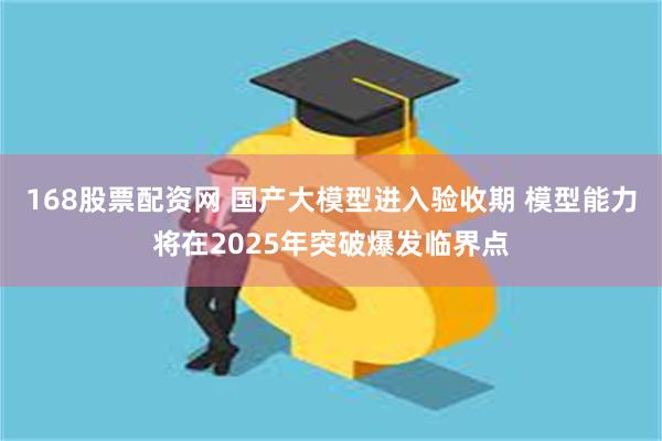 168股票配资网 国产大模型进入验收期 模型能力将在2025年突破爆发临界点