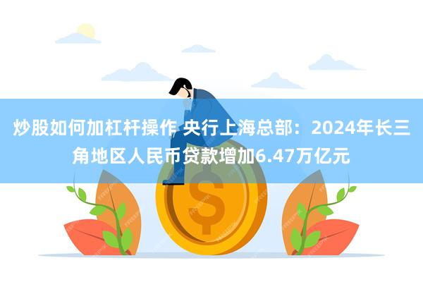 炒股如何加杠杆操作 央行上海总部：2024年长三角地区人民币贷款增加6.47万亿元