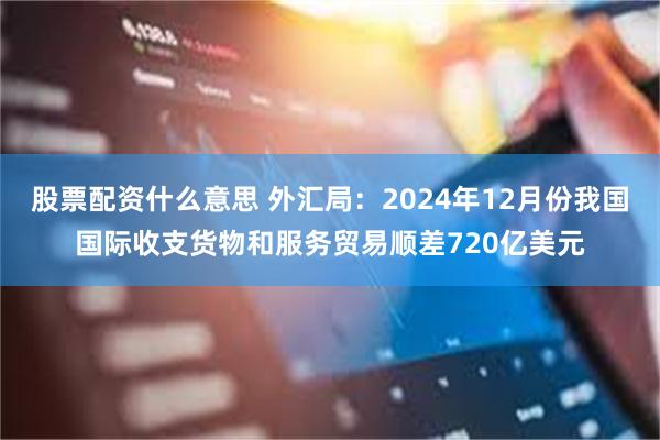 股票配资什么意思 外汇局：2024年12月份我国国际收支货物和服务贸易顺差720亿美元