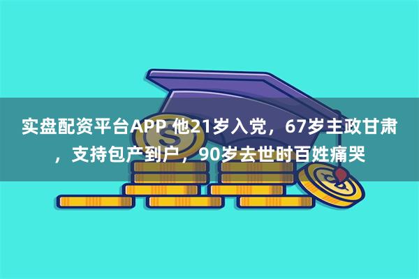 实盘配资平台APP 他21岁入党，67岁主政甘肃，支持包产到户，90岁去世时百姓痛哭