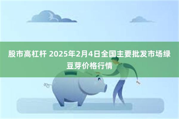 股市高杠杆 2025年2月4日全国主要批发市场绿豆芽价格行情