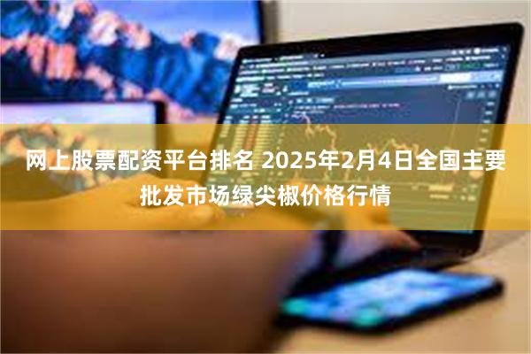 网上股票配资平台排名 2025年2月4日全国主要批发市场绿尖椒价格行情