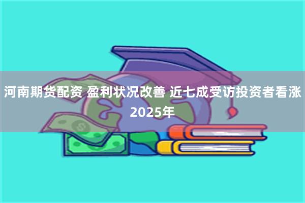 河南期货配资 盈利状况改善 近七成受访投资者看涨2025年