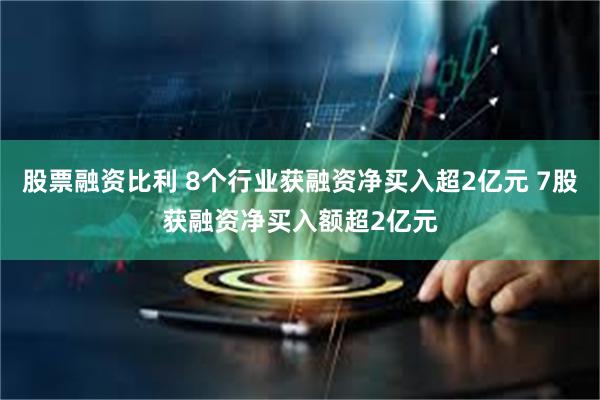 股票融资比利 8个行业获融资净买入超2亿元 7股获融资净买入额超2亿元