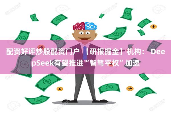 配资好评炒股配资门户 【研报掘金】机构： DeepSeek有望推进“智驾平权”加速