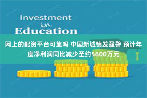 网上的配资平台可靠吗 中国新城镇发盈警 预计年度净利润同比减少至约5600万元