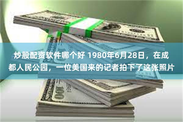 炒股配资软件哪个好 1980年6月28日，在成都人民公园，一位美国来的记者拍下了这张照片