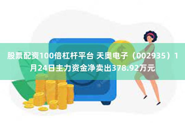 股票配资100倍杠杆平台 天奥电子（002935）1月24日主力资金净卖出378.92万元