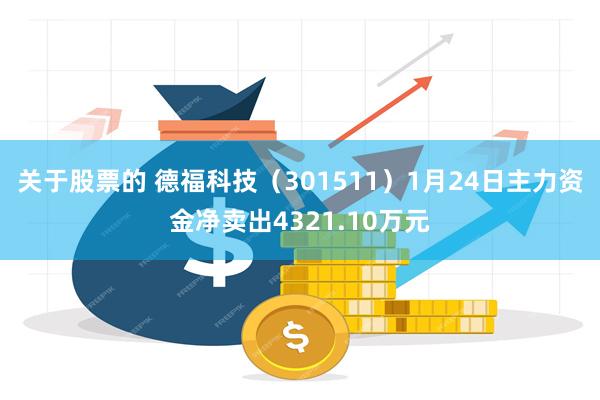 关于股票的 德福科技（301511）1月24日主力资金净卖出4321.10万元