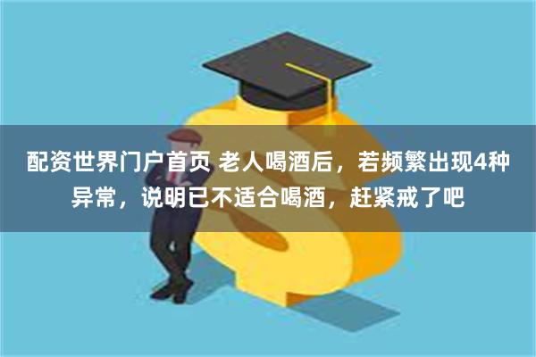 配资世界门户首页 老人喝酒后，若频繁出现4种异常，说明已不适合喝酒，赶紧戒了吧