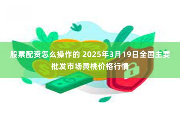 股票配资怎么操作的 2025年3月19日全国主要批发市场黄桃价格行情