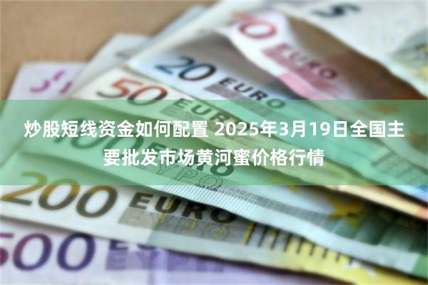 炒股短线资金如何配置 2025年3月19日全国主要批发市场黄河蜜价格行情