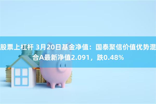 股票上杠杆 3月20日基金净值：国泰聚信价值优势混合A最新净值2.091，跌0.48%