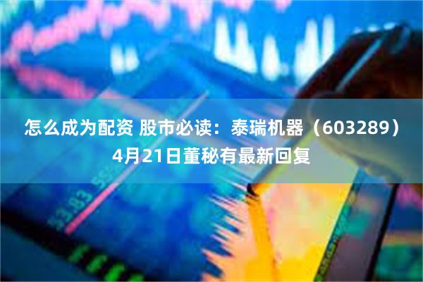 怎么成为配资 股市必读：泰瑞机器（603289）4月21日董秘有最新回复