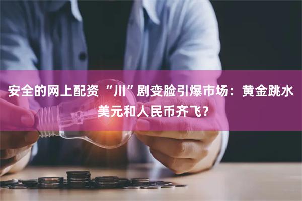 安全的网上配资 “川”剧变脸引爆市场：黄金跳水 美元和人民币齐飞？
