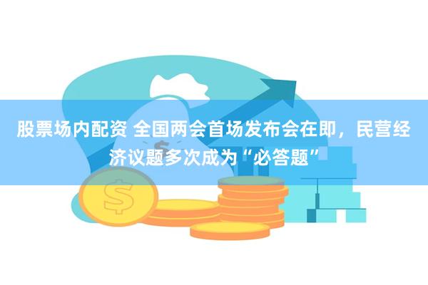 股票场内配资 全国两会首场发布会在即，民营经济议题多次成为“必答题”