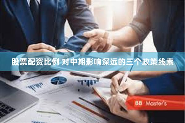 股票配资比例 对中期影响深远的三个政策线索