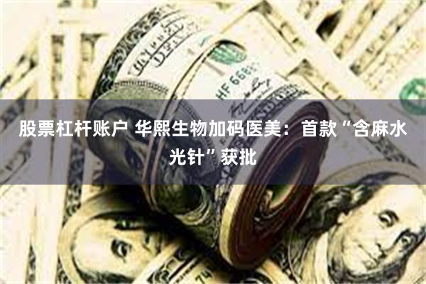 股票杠杆账户 华熙生物加码医美：首款“含麻水光针”获批