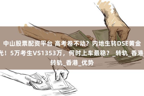 中山股票配资平台 高考卷不动？内地生转DSE黄金期曝光！5万考生VS1353万，何时上车最稳？_转轨_香港_优势