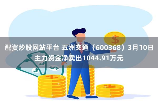 配资炒股网站平台 五洲交通（600368）3月10日主力资金净卖出1044.91万元