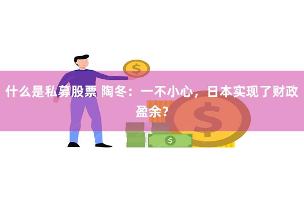 什么是私募股票 陶冬：一不小心，日本实现了财政盈余？