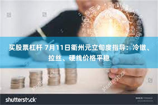 买股票杠杆 7月11日衢州元立旬度指导：冷镦、拉丝、硬线价格平稳