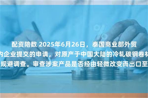 配资陪数 2025年6月26日，泰国商业部外贸厅发布公告称，应泰国国内企业提交的申请，对原产于中国大陆的冷轧碳钢卷材和非卷材反倾销案发起反规避调查。审查涉案产品是否经由轻微改变而出口至泰国以规避现行反倾销措施。本案涉及泰国海关编码7225.50.90.090项下的产品。