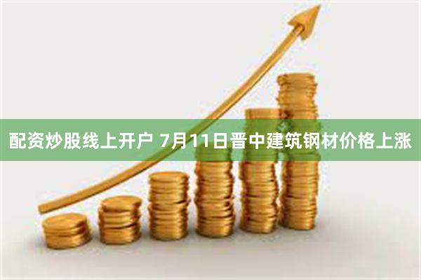 配资炒股线上开户 7月11日晋中建筑钢材价格上涨