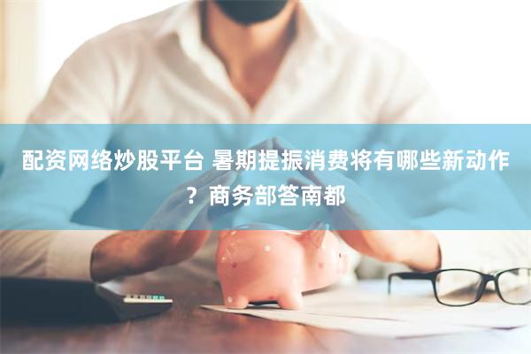 配资网络炒股平台 暑期提振消费将有哪些新动作？商务部答南都