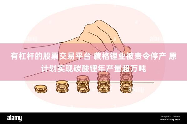 有杠杆的股票交易平台 藏格锂业被责令停产 原计划实现碳酸锂年产量超万吨