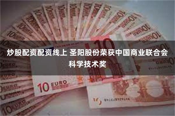 炒股配资配资线上 圣阳股份荣获中国商业联合会科学技术奖