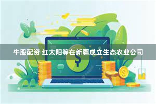牛股配资 红太阳等在新疆成立生态农业公司