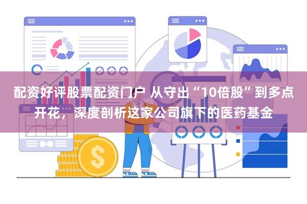 配资好评股票配资门户 从守出“10倍股”到多点开花，深度剖析这家公司旗下的医药基金