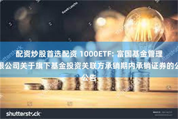 配资炒股首选配资 1000ETF: 富国基金管理有限公司关于旗下基金投资关联方承销期内承销证券的公告