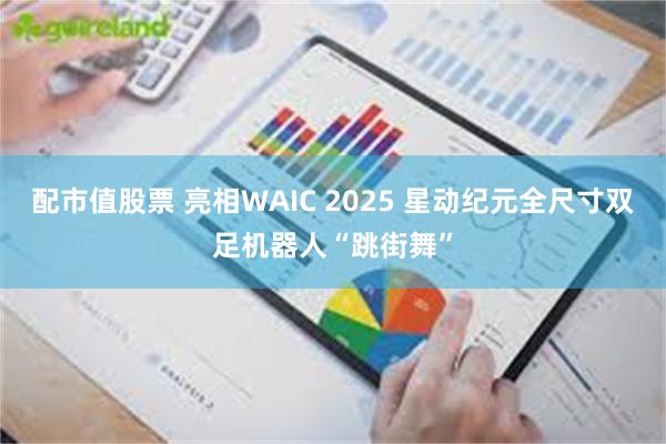 配市值股票 亮相WAIC 2025 星动纪元全尺寸双足机器人“跳街舞”