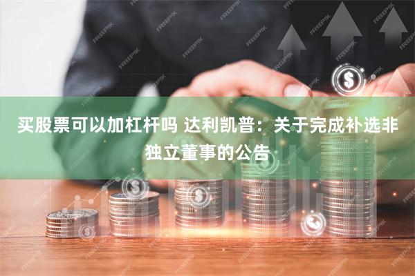 买股票可以加杠杆吗 达利凯普：关于完成补选非独立董事的公告
